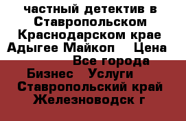 частный детектив в Ставропольском,Краснодарском крае,Адыгее(Майкоп) › Цена ­ 3 000 - Все города Бизнес » Услуги   . Ставропольский край,Железноводск г.